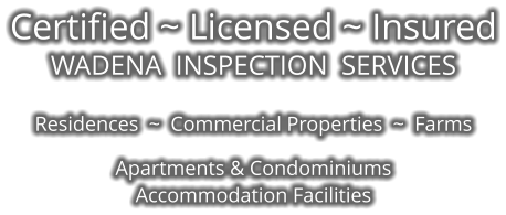 Certified ~ Licensed ~ Insured WADENA  INSPECTION  SERVICES  Residences  ~  Commercial Properties  ~  Farms  Apartments & Condominiums Accommodation Facilities